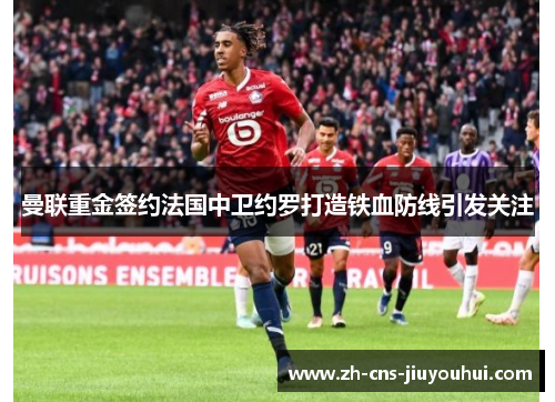 曼联重金签约法国中卫约罗打造铁血防线引发关注