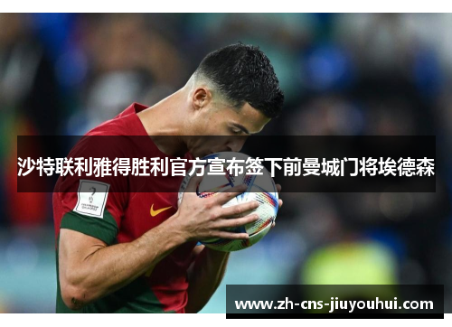 沙特联利雅得胜利官方宣布签下前曼城门将埃德森 沙特联利雅得胜利官方宣布签下前曼城门将埃德森