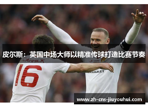 皮尔斯:英国中场大师以精准传球打造比赛节奏 皮尔斯:英国中场大师以精准传球打造比赛节奏