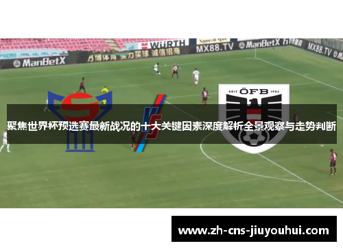 聚焦世界杯预选赛最新战况的十大关键因素深度解析全景观察与走势判断