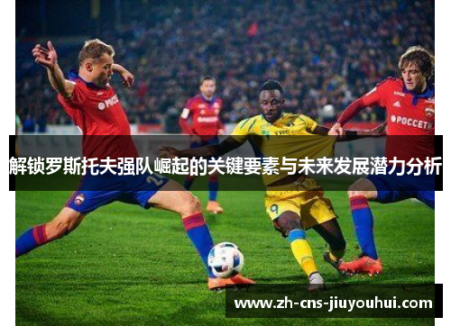 解锁罗斯托夫强队崛起的关键要素与未来发展潜力分析 解锁罗斯托夫强队崛起的关键要素与未来发展潜力分析